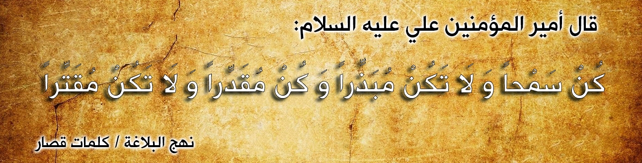 قال أمير المؤمنين علي عليه السلام :" كُنْ سَمْحاً وَ لَا تَكُنْ مُبَذِّراً وَ كُنْ مُقَدِّراً وَ لَا تَكُنْ مُقَتِّراً  "