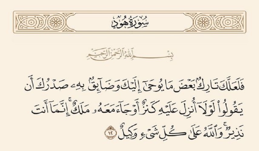  قال الله تعالى:فَلَعَلَّكَ تَارِكٌ بَعْضَ مَا يُوحَىٰ إِلَيْكَ وَضَائِقٌ بِهِ صَدْرُكَ أَنْ يَقُولُوا لَوْلَا أُنْزِلَ عَلَيْهِ كَنْزٌ أَوْ جَاءَ مَعَهُ مَلَكٌ ۚ إِنَّمَا أَنْتَ نَذِيرٌ ۚ