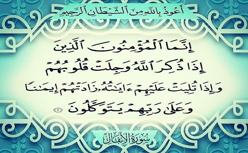 {إِنَّمَا الْمُؤْمِنُونَ الَّذِينَ إِذَا ذُكِرَ اللّهُ وَجِلَتْ قُلُوبُهُمْ وَإِذَا تُلِيَتْ عَلَيْهِمْ آيَاتُهُ زَادَتْهُمْ إِيمَانًا وَعَلَى رَبِّهِمْ يَتَوَكَّلُونْ}.