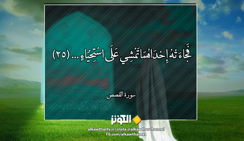 {فَجَاءَتْهُ إِحْدَاهُمَا تَمْشِي عَلَى اسْتِحْيَاءٍ قَالَتْ إِنَّ أَبِي يَدْعُوكَ لِيَجْزِيَكَ أَجْرَ مَا سَقَيْتَ لَنَا} سورة القصص- 25