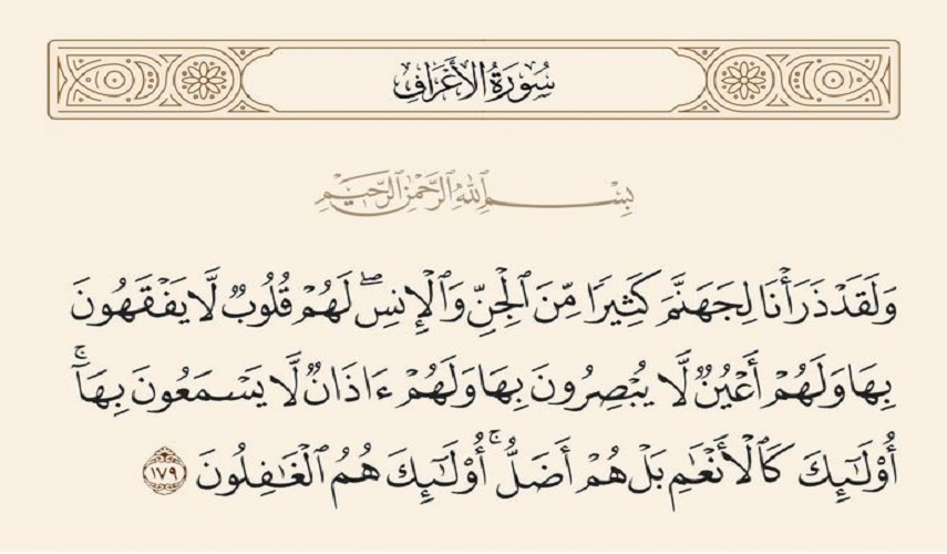 {َولَقَدْ ذَرَأْنَا لِجَهَنَّمَ كَثِيراً مِّنَ الجِنِّ وَالْانسِ لَهُمْ قُلُوبٌ لَّا يَفْقَهُونَ بِهَا وَلَهُمْ اعيُنٌ لَّا يُبْصِرُونَ بِهَا وَلَهُمْ آذَانٌ لَّا يَسمَعُونَ بِهَا...} (الأعراف/ 179).